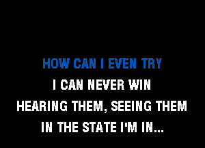 HOW CAN I EVEN TRY
I CAN NEVER WIN
HEARING THEM, SEEING THEM
IN THE STATE I'M IN...