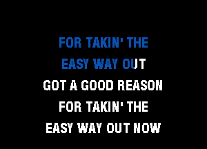 FOB TAKIN' THE
EASY WAY OUT

GOT A GOOD REASON
FOR TAKIN' THE
EASY WAY OUT NOW