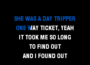 SHE WAS A DAY TRIPPER
ONE WAY TICKET, YERH
IT TOOK ME SO LONG
TO FIND OUT

AND I FOUND OUT I