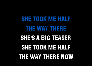 SHE TOOK ME HALF
THE WAY THERE
SHE'S A BIG TEASER
SHE TOOK ME HALF

THE WAY THERE NOW I