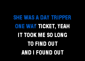 SHE WAS A DAY TRIPPER
ONE WAY TICKET, YERH
IT TOOK ME SO LONG
TO FIND OUT

AND I FOUND OUT I