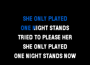 SHE ONLY PLAYED
ONE NIGHT STANDS
TRIED TO PLEASE HER
SHE ONLY PLAYED

ONE NIGHT STANDS HOW I