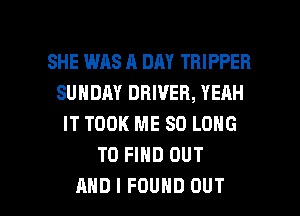 SHE WAS A DAY TRIPPER
SUNDAY DRIVER, YEAH
IT TOOK ME SO LONG
TO FIND OUT

AND I FOUND OUT I