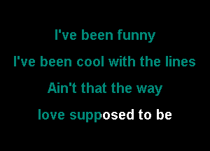 I've been funny

I've been cool with the lines

Ain't that the way

love supposed to be