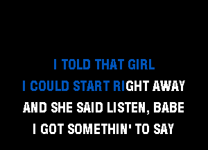 I TOLD THAT GIRL
I COULD START RIGHT AWAY
MID SHE SAID LISTEII, BABE
I GOT SOMETHIII' TO SAY