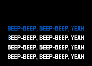 BEEP-BEEP, BEEP-BEEP, YEAH
BEEP-BEEP, BEEP-BEEP, YEAH
BEEP-BEEP, BEEP-BEEP, YEAH
BEEP-BEEP, BEEP-BEEP, YEAH