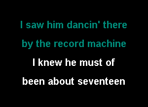 I saw him dancin' there

by the record machine

I knew he must of

been about seventeen