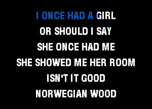 I ONCE HAD A GIRL
0R SHOULD I SAY
SHE ONCE HAD ME
SHE SHOWED ME HER ROOM
ISN'T IT GOOD
NORWEGIAN WOOD