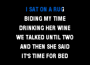 I SAT 0 A BUG
BIDIHG MY TIME
DRINKING HEB WINE
WE TALKED UNTIL TWO
AND THEN SHE SAID

IT'S TIME FOR BED l