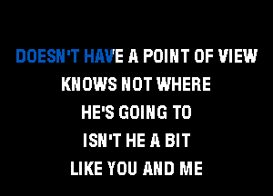 DOESN'T HAVE A POINT OF VIEW
KNOWS HOT WHERE
HE'S GOING TO
ISN'T HE A BIT
LIKE YOU AND ME