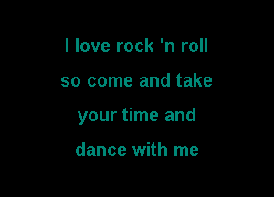 I love rock 'n roll

so come and take

your time and

dance with me