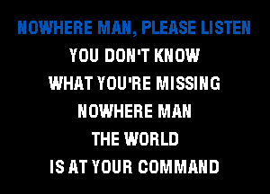 NOWHERE MAN, PLEASE LISTEN
YOU DON'T KNOW
WHAT YOU'RE MISSING
NOWHERE MAN
THE WORLD
IS AT YOUR COMMAND