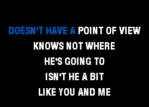 DOESN'T HAVE A POINT OF VIEW
KNOWS HOT WHERE
HE'S GOING TO
ISN'T HE A BIT
LIKE YOU AND ME