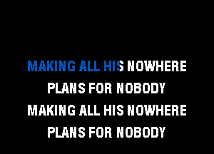 MAKING ALL HIS NOWHERE
PLANS FOR NOBODY
MAKING ALL HIS NOWHERE
PLANS FOR NOBODY