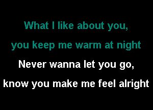 What I like about you,
you keep me warm at night
Never wanna let you go,

know you make me feel alright