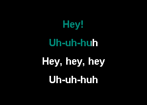 Hey!
Uh-uh-huh

Hey, hey, hey
Uh-uh-huh