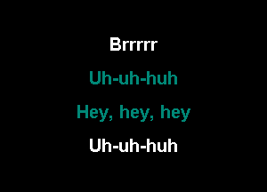 Brrrrr
Uh-uh-huh

Hey, hey, hey
Uh-uh-huh