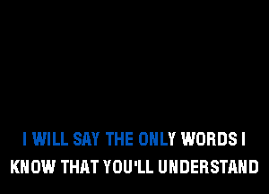 I WILL SAY THE ONLY WORDS I
KNOW THAT YOU'LL UNDERSTAND