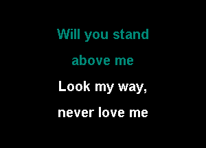 Will you stand

above me

Look my way,

never love me