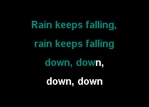 Rain keeps falling,

rain keeps falling
down, down,

down, down