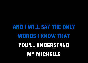 AND I WILL SM THE ONLY
WORDS I KNOW THAT
YOU'LL UNDERSTAND

MY MICHELLE