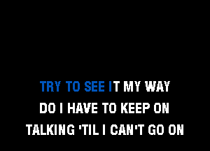 TRY TO SEE IT MY WHY
DO I HAVE TO KEEP ON
TALKING 'TILI CAN'T GO ON