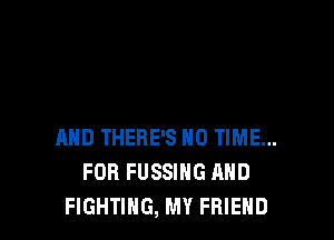 AND THERE'S N0 TIME...
FOR FUSSIHG AND
FIGHTING, MY FRIEND