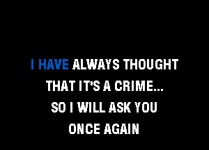 I HAVE ALWAYS THOUGHT

THAT IT'S A CRIME...
SO I WILL ASK YOU
ONCE AGAIN