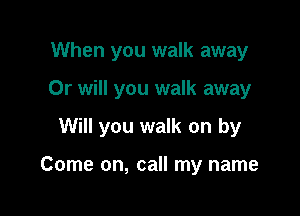 When you walk away

Or will you walk away

Will you walk on by

Come on, call my name