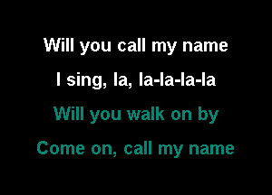 Will you call my name

I sing, Ia, Ia-la-la-la

Will you walk on by

Come on, call my name