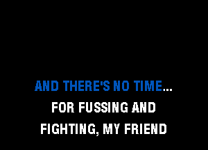 AND THERE'S N0 TIME...
FOR FUSSIHG AND
FIGHTING, MY FRIEND