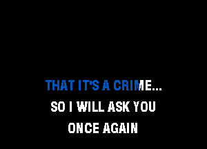 THAT IT'S A CRIME...
SO I WILL ASK YOU
ONCE AGAIN