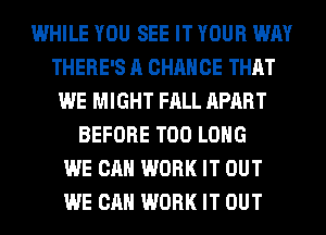 WHILE YOU SEE IT YOUR WAY
THERE'S A CHANCE THAT
WE MIGHT FALL APART
BEFORE T00 LONG
WE CAN WORK IT OUT
WE CAN WORK IT OUT