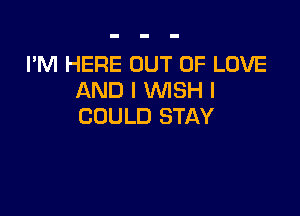 I'M HERE OUT OF LOVE
AND I WISH I

COULD STAY