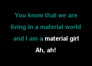 You know that we are

living in a material world

and I am a material girl
Ah, ah!