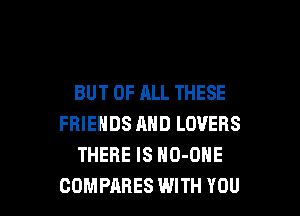 BUT OF ALL THESE
FRIENDS AND LOVERS
THERE IS HO-ONE

COMPARES WITH YOU I