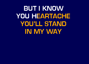 BUT I KNOW
YOU HEARTACHE
YOU'LL STAND
IN MY WAY