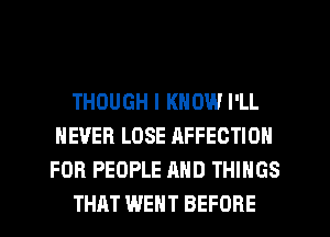 THOUGH I KNOW I'LL
NEVER LOSE AFFECTION
FOR PEOPLE AND THINGS

THAT WENT BEFORE
