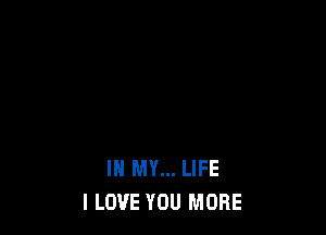 IN MY... LIFE
I LOVE YOU MORE