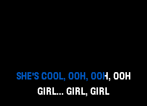 SHE'S COOL, 00H, 00H, 00H
GIRL... GIRL, GIRL