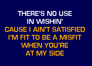 THERE'S N0 USE
IN VVISHIN'
CAUSE I AIN'T SATISFIED
I'M FIT TO BE A MISFIT
WHEN YOU'RE
AT MY SIDE