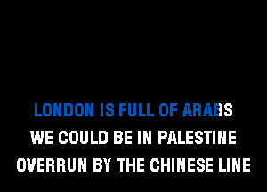 LONDON IS FULL OF ARABS
WE COULD BE IN PALESTINE
OVERRUH BY THE CHINESE LIHE