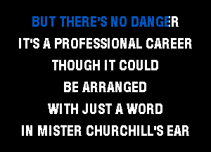 BUT THERE'S H0 DANGER
IT'S A PROFESSIONAL CAREER
THOUGH IT COULD
BE ARRANGED
WITH JUST A WORD
IH MISTER CHURCHILL'S EAR