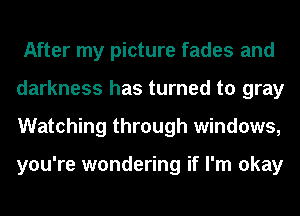 After my picture fades and
darkness has turned to gray
Watching through windows,

you're wondering if I'm okay