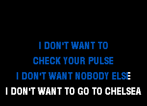 I DON'T WANT TO
CHECK YOUR PULSE
I DON'T WANT NOBODY ELSE
I DON'T WANT TO GO TO CHELSEA