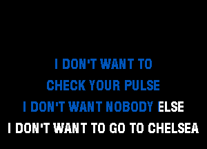 I DON'T WANT TO
CHECK YOUR PULSE
I DON'T WANT NOBODY ELSE
I DON'T WANT TO GO TO CHELSEA