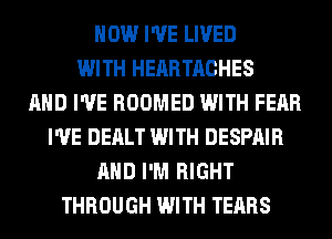 HOW I'VE LIVED
WITH HEARTACHES
AND I'VE ROOMED WITH FEAR
I'VE DEALT WITH DESPAIR
AND I'M RIGHT
THROUGH WITH TEARS