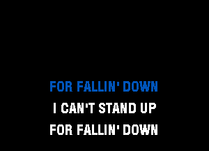 FOR FALLIN' DOWN
I CAN'T STAND UP
FOR FALLIH' DOWN