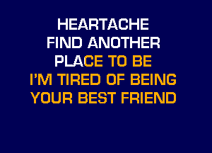 HEARTACHE
FIND ANOTHER
PLACE TO BE
I'M TIRED OF BEING
YOUR BEST FRIEND