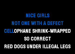 NICE GIRLS
HOT ONE WITH A DEFECT
CELLOPHAHE SHRIHK-WRAPPED
SO CORRECT
RED DOGS UNDER ILLEGAL LEGS